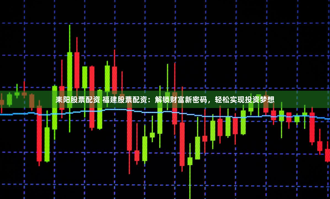耒阳股票配资 福建股票配资：解锁财富新密码，轻松实现投资梦想