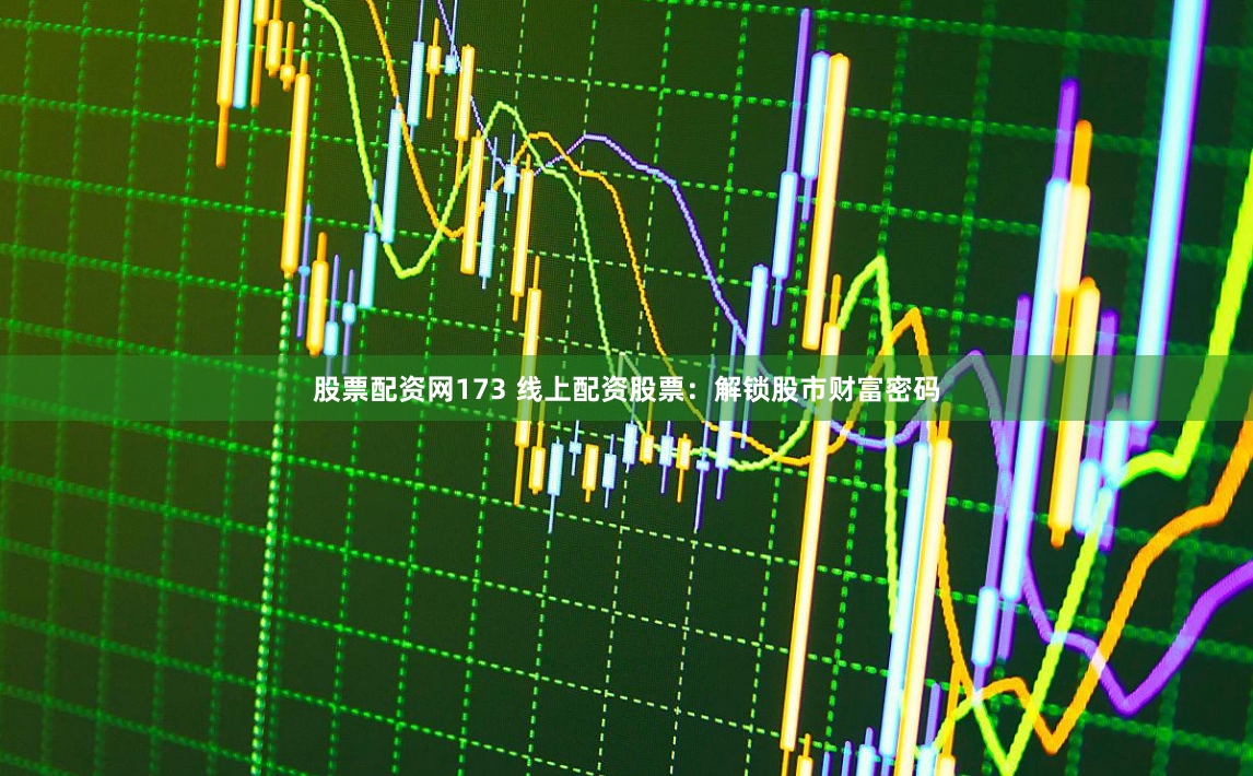 股票配资网173 线上配资股票：解锁股市财富密码