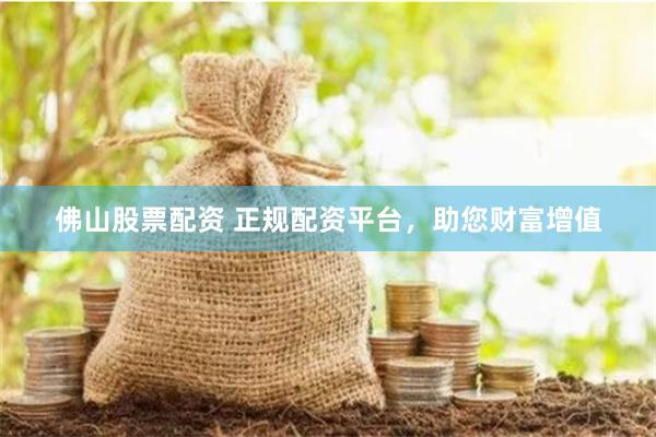 佛山股票配资 正规配资平台，助您财富增值