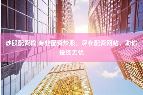 炒股配资找 专业配资炒股，尽在配资网站，助你投资无忧