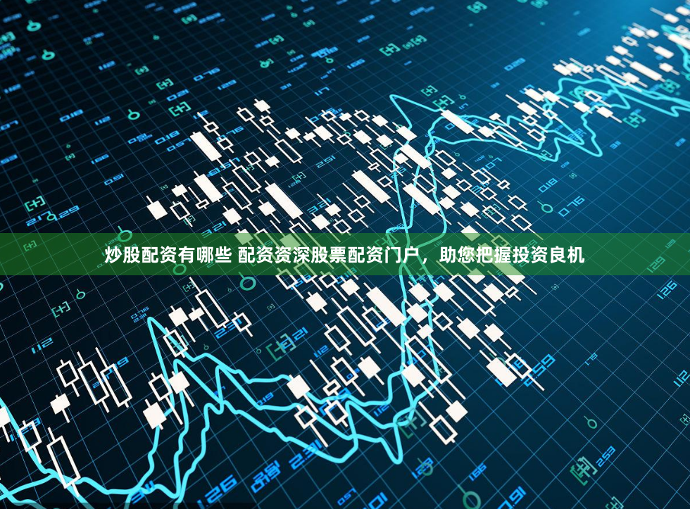 炒股配资有哪些 配资资深股票配资门户，助您把握投资良机