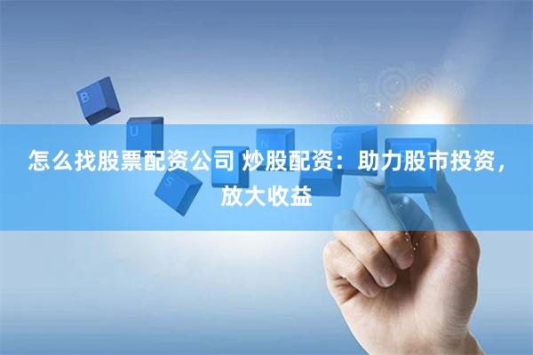 怎么找股票配资公司 炒股配资：助力股市投资，放大收益