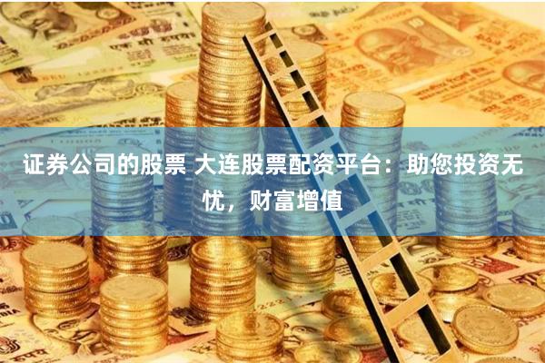 证券公司的股票 大连股票配资平台：助您投资无忧，财富增值