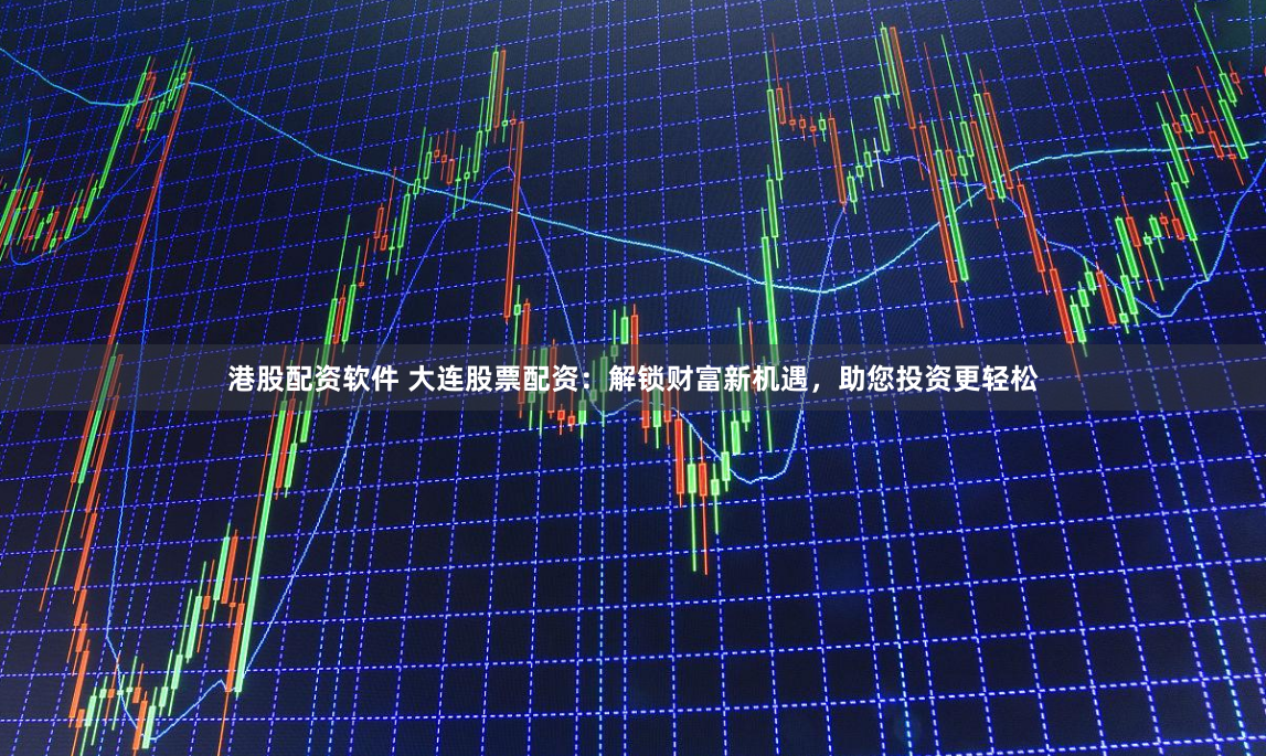 港股配资软件 大连股票配资：解锁财富新机遇，助您投资更轻松