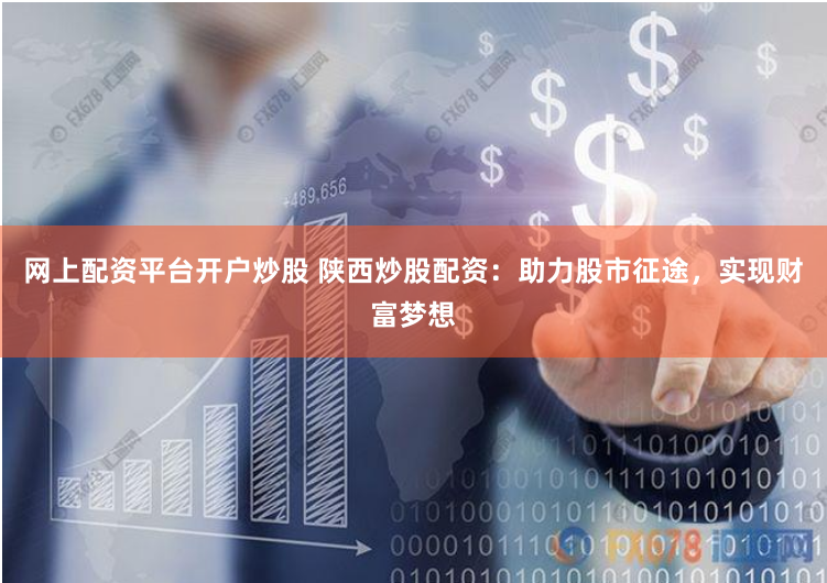 网上配资平台开户炒股 陕西炒股配资：助力股市征途，实现财富梦想
