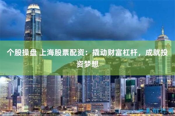个股操盘 上海股票配资：撬动财富杠杆，成就投资梦想
