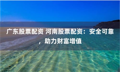 广东股票配资 河南股票配资：安全可靠，助力财富增值