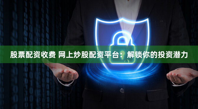 股票配资收费 网上炒股配资平台：解锁你的投资潜力