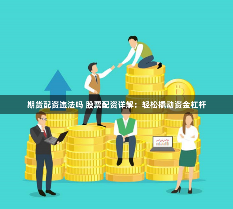 期货配资违法吗 股票配资详解：轻松撬动资金杠杆