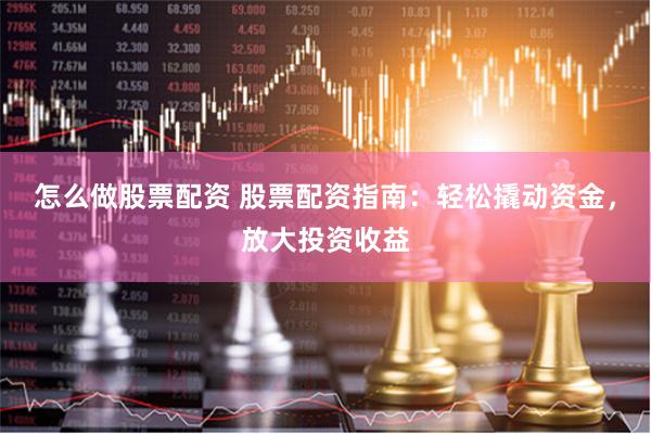 怎么做股票配资 股票配资指南：轻松撬动资金，放大投资收益