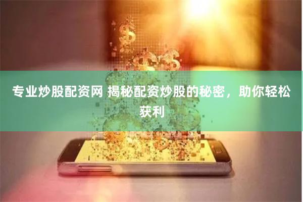 专业炒股配资网 揭秘配资炒股的秘密，助你轻松获利