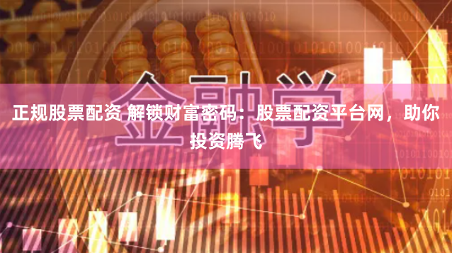 正规股票配资 解锁财富密码：股票配资平台网，助你投资腾飞