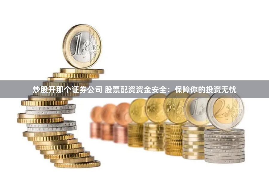 炒股开那个证券公司 股票配资资金安全：保障你的投资无忧