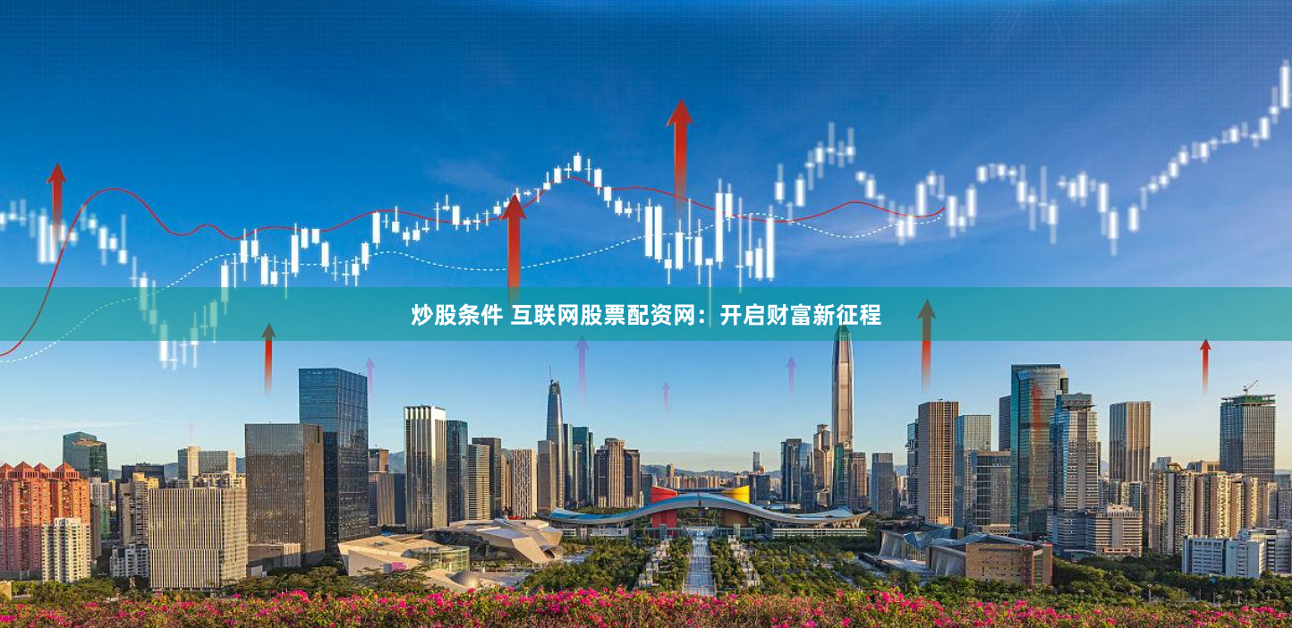 炒股条件 互联网股票配资网：开启财富新征程