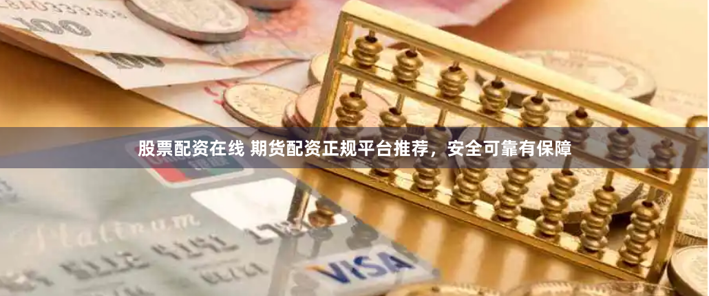 股票配资在线 期货配资正规平台推荐，安全可靠有保障