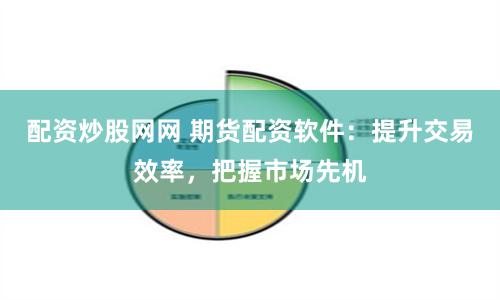 配资炒股网网 期货配资软件：提升交易效率，把握市场先机