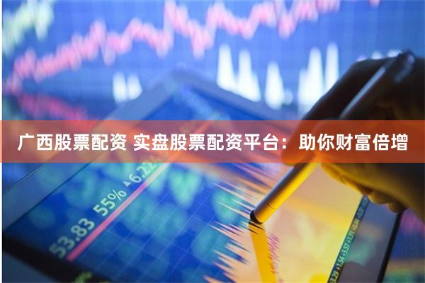 广西股票配资 实盘股票配资平台：助你财富倍增