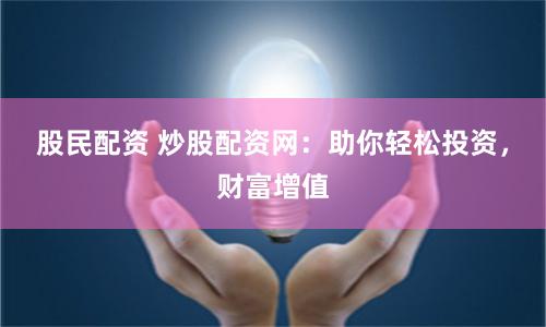 股民配资 炒股配资网：助你轻松投资，财富增值