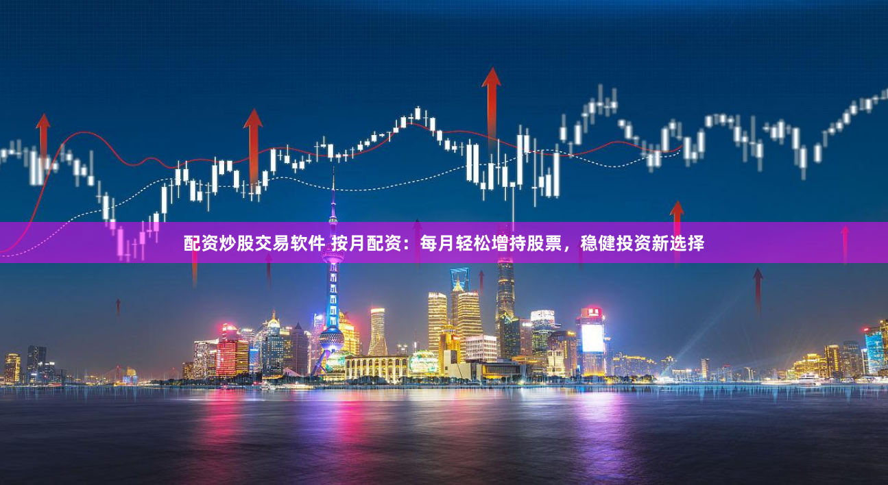 配资炒股交易软件 按月配资：每月轻松增持股票，稳健投资新选择