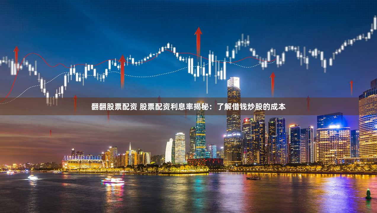 翻翻股票配资 股票配资利息率揭秘：了解借钱炒股的成本
