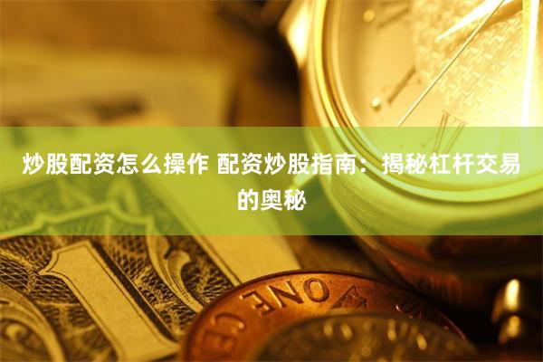 炒股配资怎么操作 配资炒股指南：揭秘杠杆交易的奥秘