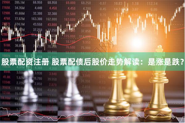 股票配资注册 股票配债后股价走势解读：是涨是跌？