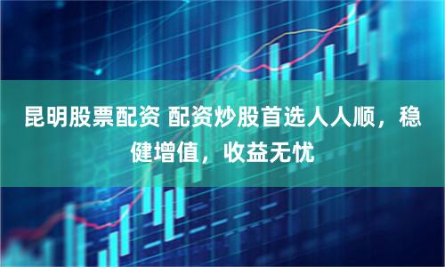 昆明股票配资 配资炒股首选人人顺，稳健增值，收益无忧