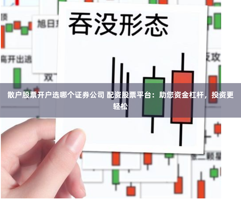 散户股票开户选哪个证券公司 配资股票平台：助您资金杠杆，投资更轻松