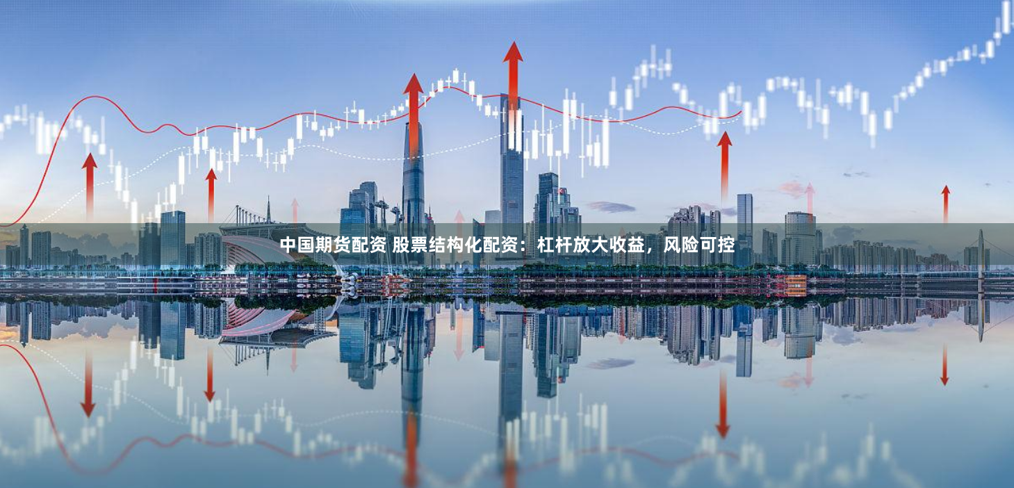 中国期货配资 股票结构化配资：杠杆放大收益，风险可控