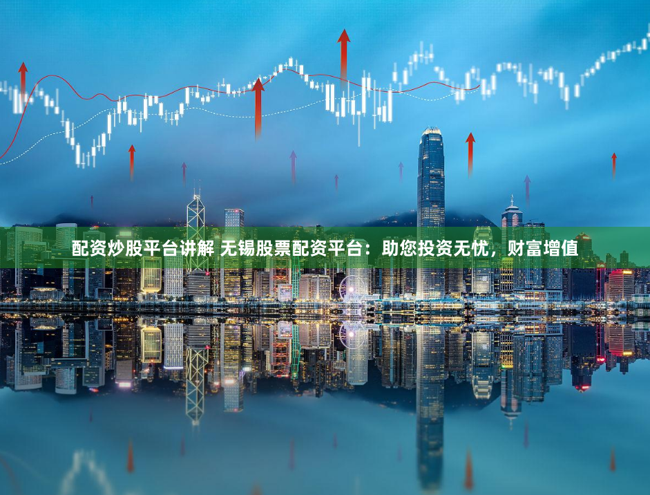 配资炒股平台讲解 无锡股票配资平台：助您投资无忧，财富增值