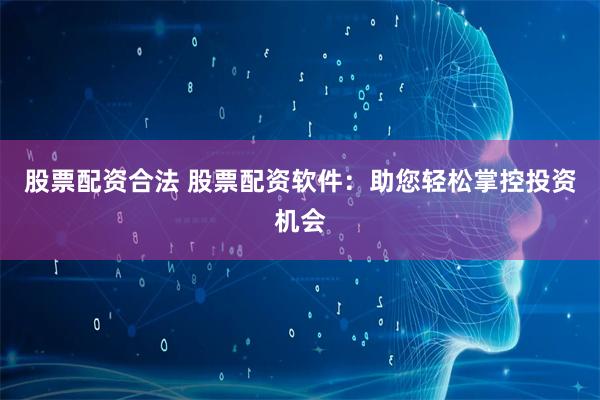 股票配资合法 股票配资软件：助您轻松掌控投资机会