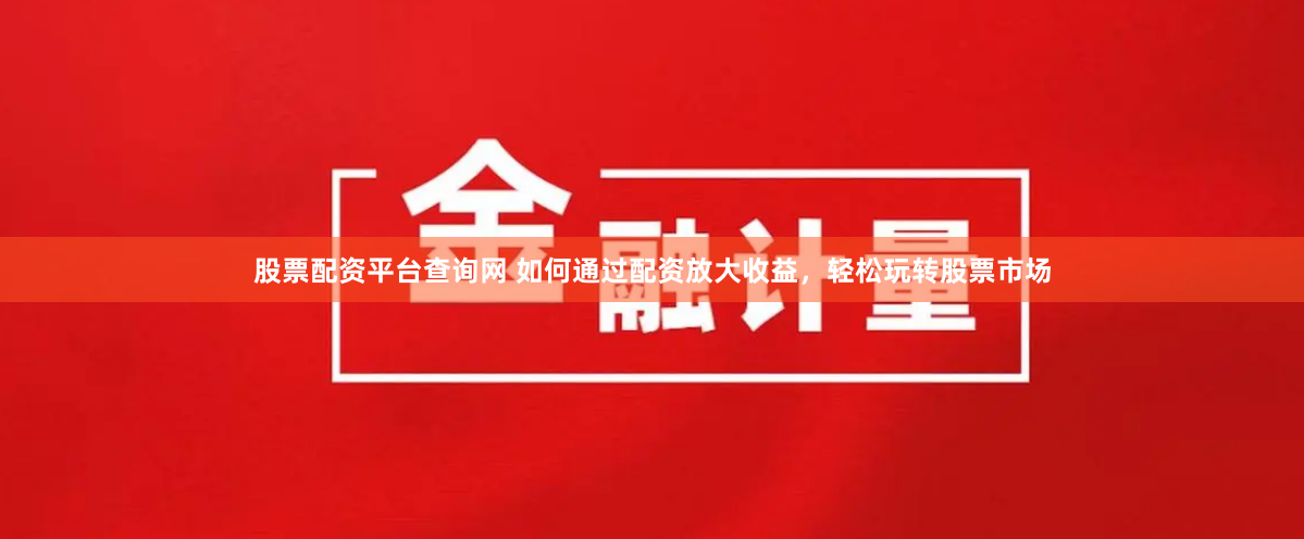 股票配资平台查询网 如何通过配资放大收益，轻松玩转股票市场