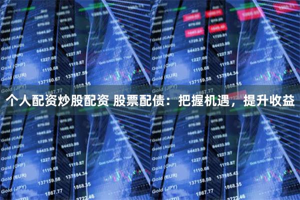 个人配资炒股配资 股票配债：把握机遇，提升收益