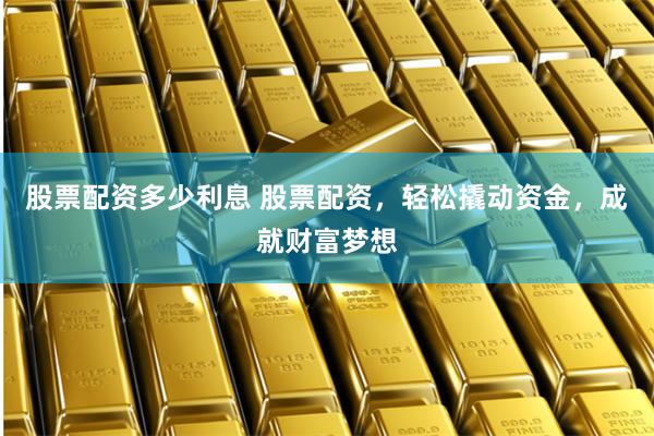 股票配资多少利息 股票配资，轻松撬动资金，成就财富梦想
