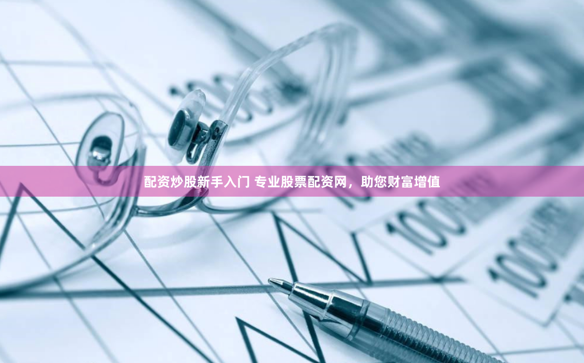 配资炒股新手入门 专业股票配资网，助您财富增值