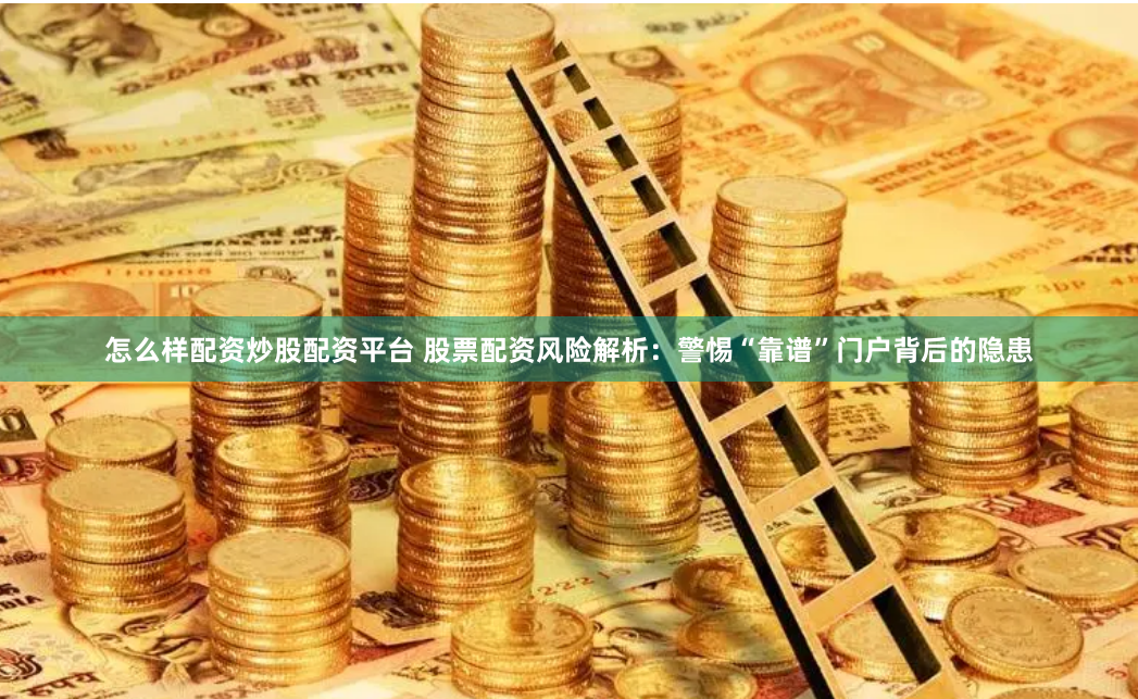 怎么样配资炒股配资平台 股票配资风险解析：警惕“靠谱”门户背后的隐患