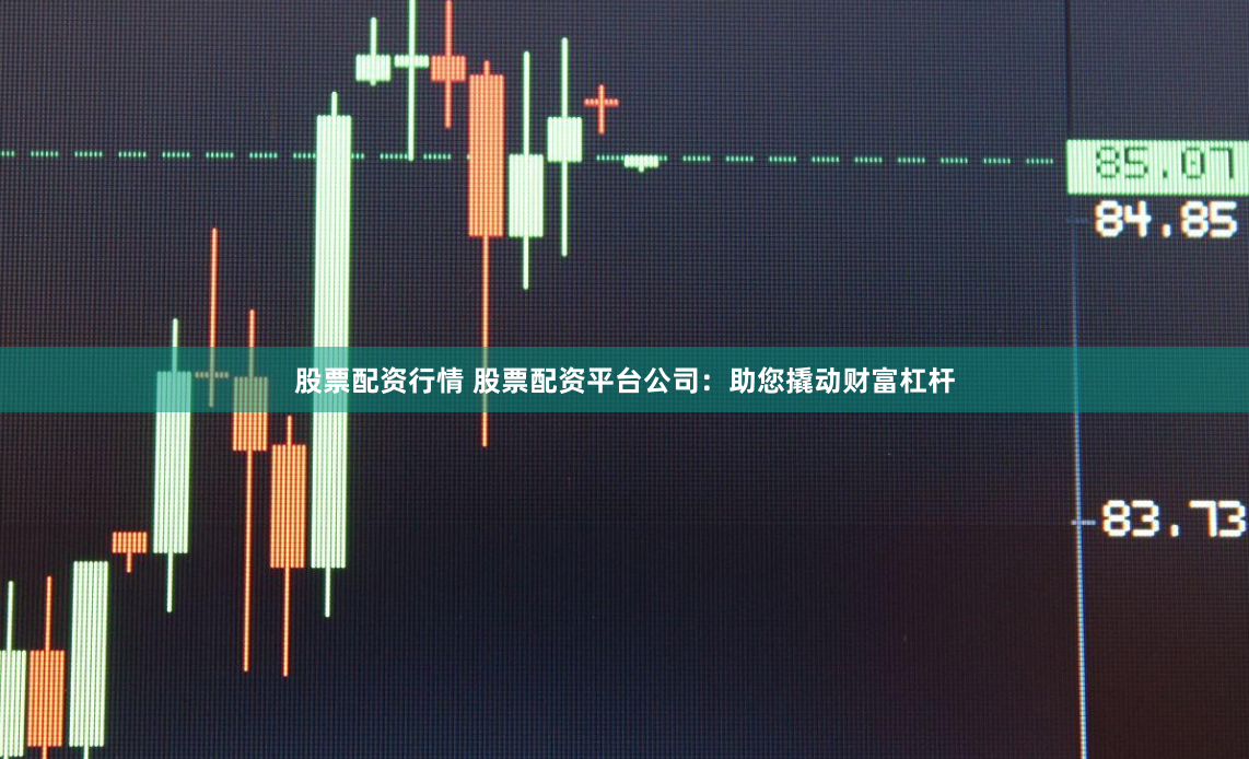 股票配资行情 股票配资平台公司：助您撬动财富杠杆