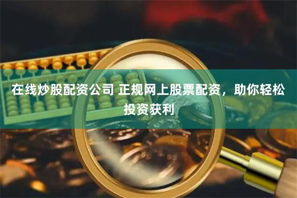 在线炒股配资公司 正规网上股票配资，助你轻松投资获利