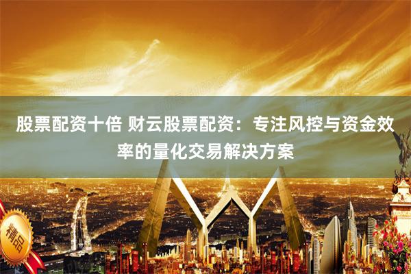 股票配资十倍 财云股票配资：专注风控与资金效率的量化交易解决方案