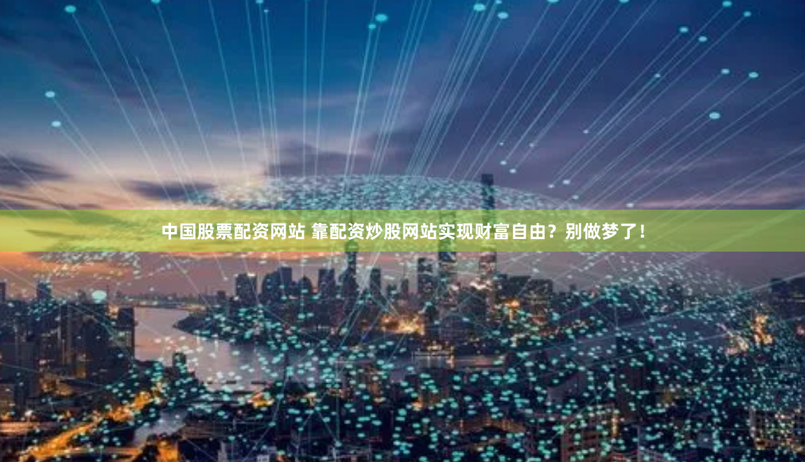 中国股票配资网站 靠配资炒股网站实现财富自由？别做梦了！