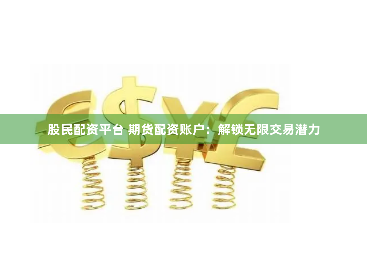 股民配资平台 期货配资账户：解锁无限交易潜力