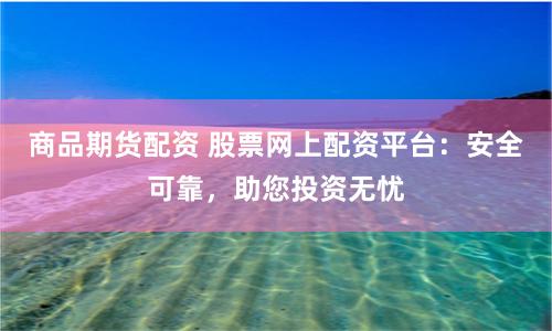 商品期货配资 股票网上配资平台：安全可靠，助您投资无忧
