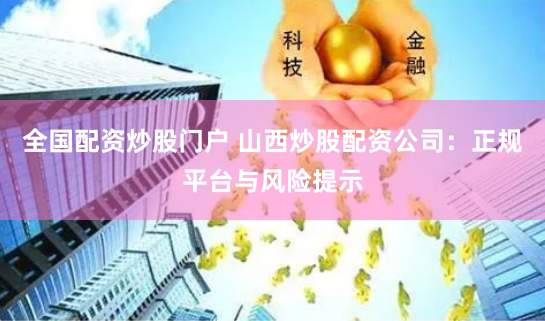 全国配资炒股门户 山西炒股配资公司：正规平台与风险提示