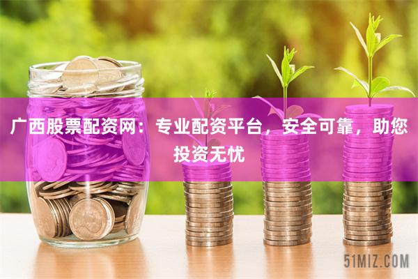 广西股票配资网：专业配资平台，安全可靠，助您投资无忧