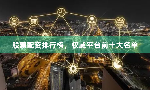 股票配资排行榜，权威平台前十大名单