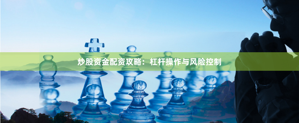 炒股资金配资攻略：杠杆操作与风险控制