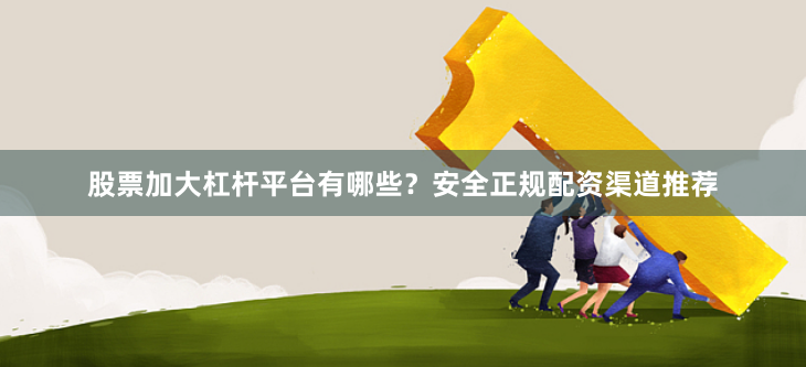 股票加大杠杆平台有哪些？安全正规配资渠道推荐