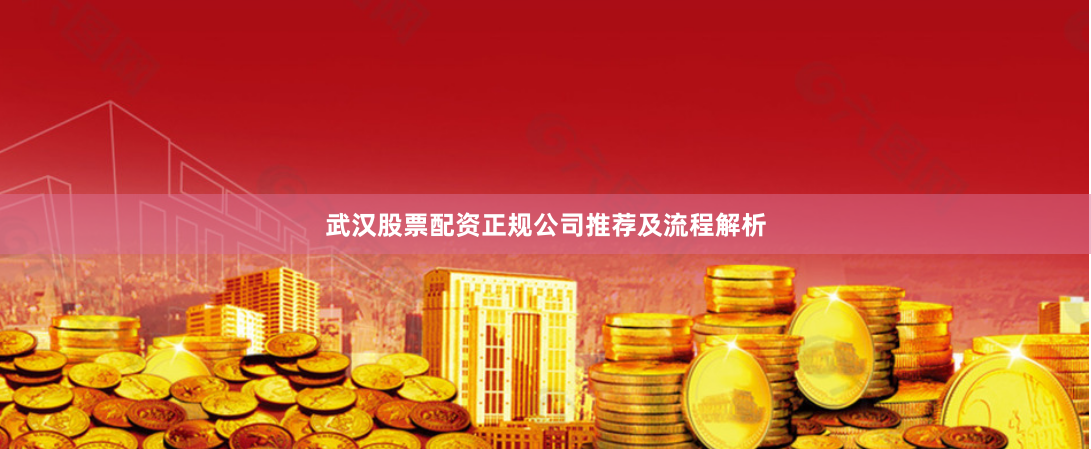 武汉股票配资正规公司推荐及流程解析