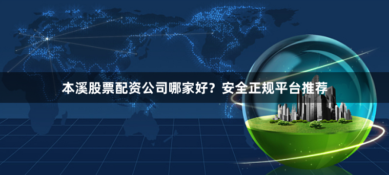 本溪股票配资公司哪家好？安全正规平台推荐