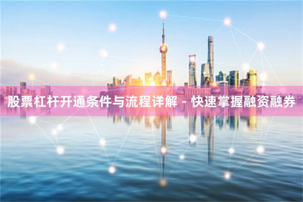 股票杠杆开通条件与流程详解 - 快速掌握融资融券